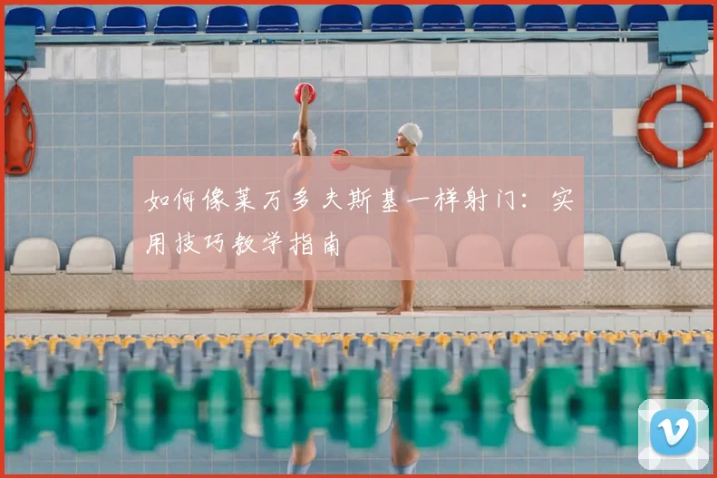 如何像莱万多夫斯基一样射门:实用技巧教学指南