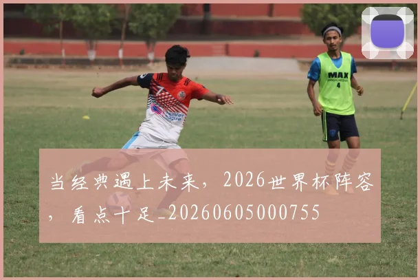 当经典遇上未来，2026世界杯阵容，看点十足_20260605000755