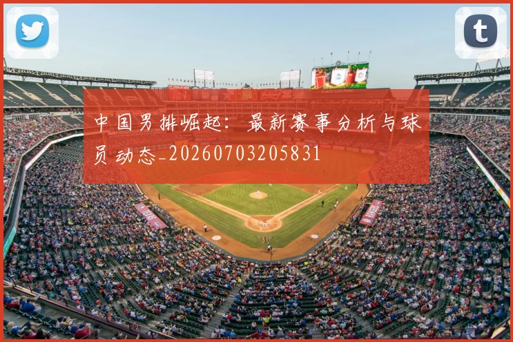 中国男排崛起:最新赛事分析与球员动态_20260703205831