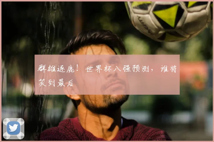 群雄逐鹿！世界杯八强预测，谁将笑到最后