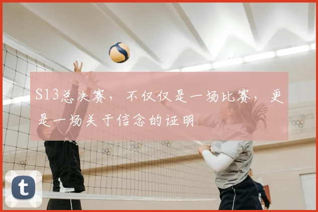 S13总决赛,不仅仅是一场比赛,更是一场关于信念的证明