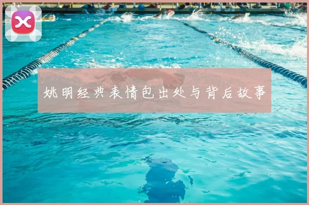姚明经典表情包出处与背后故事