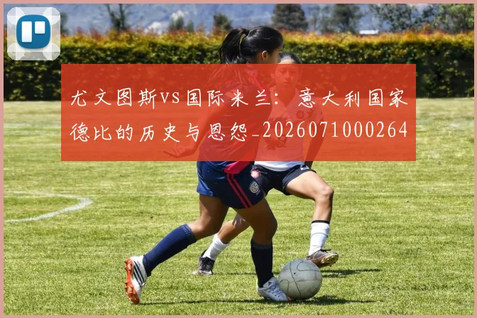 尤文图斯vs国际米兰:意大利国家德比的历史与恩怨_20260710002644