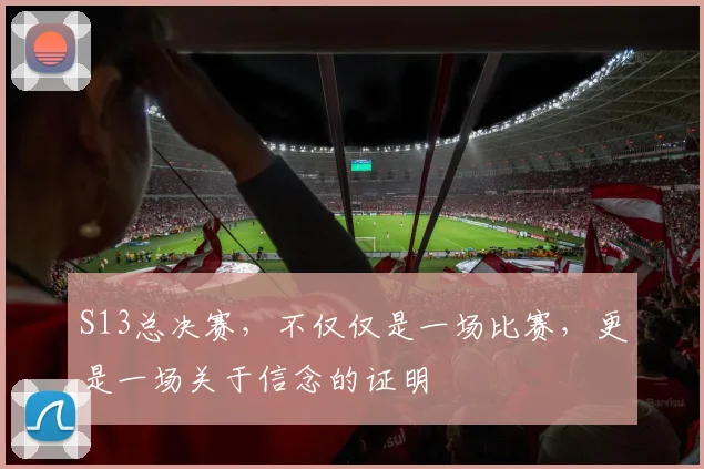 S13总决赛,不仅仅是一场比赛,更是一场关于信念的证明