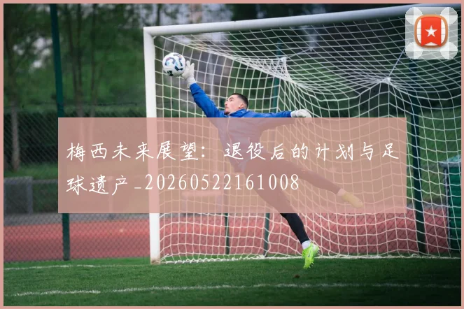 梅西未来展望：退役后的计划与足球遗产_20260522161008