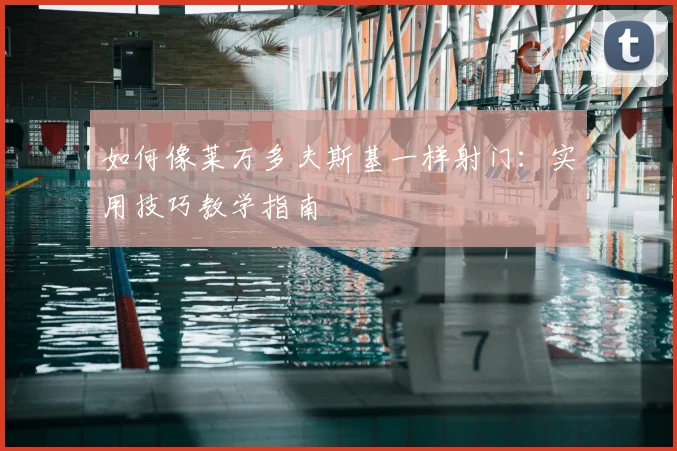 如何像莱万多夫斯基一样射门：实用技巧教学指南