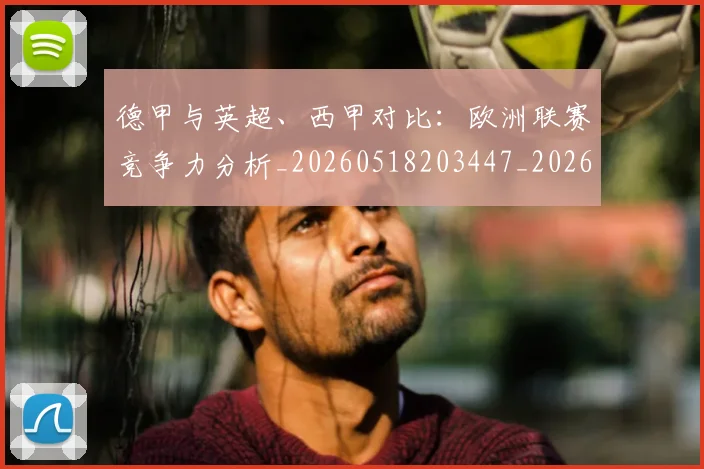 德甲与英超、西甲对比：欧洲联赛竞争力分析_20260518203447_20260707153331