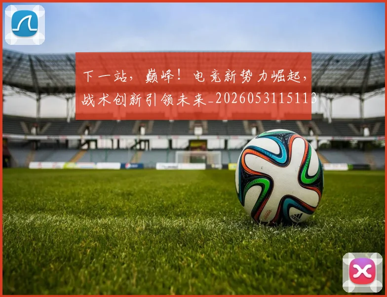 下一站，巅峰！电竞新势力崛起，战术创新引领未来_20260531151139