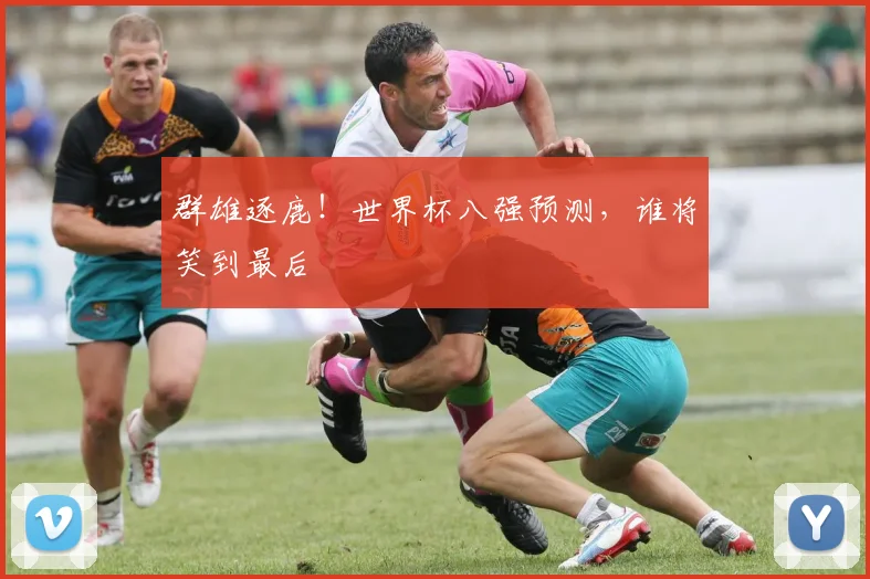 群雄逐鹿!世界杯八强预测,谁将笑到最后