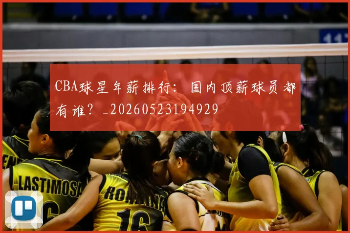 CBA球星年薪排行：国内顶薪球员都有谁？_20260523194929