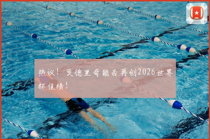 热议！莫德里奇能否再创2026世界杯佳绩！
