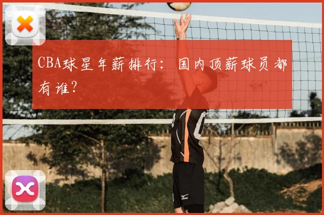 CBA球星年薪排行:国内顶薪球员都有谁?
