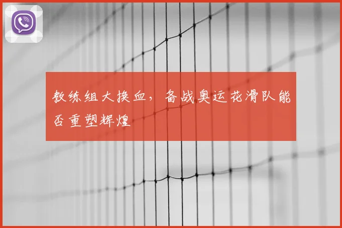 教练组大换血，备战奥运花滑队能否重塑辉煌