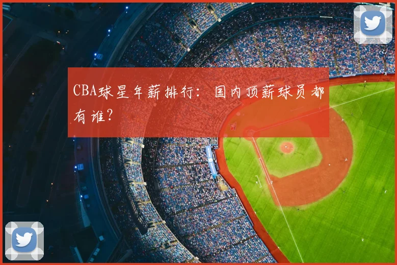 CBA球星年薪排行：国内顶薪球员都有谁？