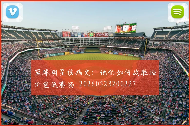 篮球明星伤病史:他们如何战胜挫折重返赛场_20260523200227