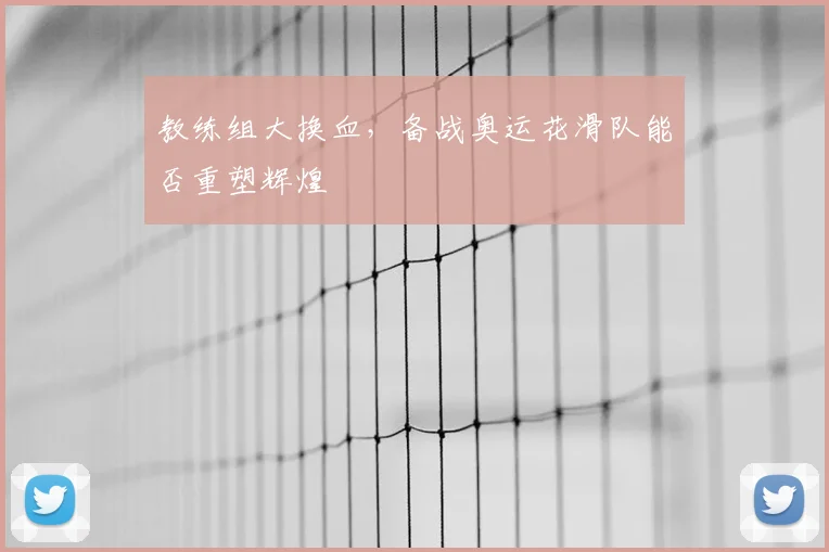 教练组大换血，备战奥运花滑队能否重塑辉煌
