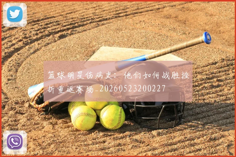 篮球明星伤病史:他们如何战胜挫折重返赛场_20260523200227
