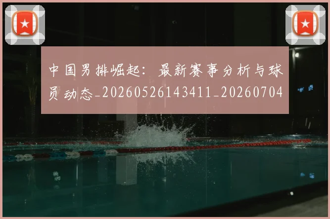 中国男排崛起：最新赛事分析与球员动态_20260526143411_20260704163826