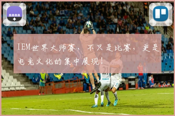 IEM世界大师赛,不只是比赛,更是电竞文化的集中展现!