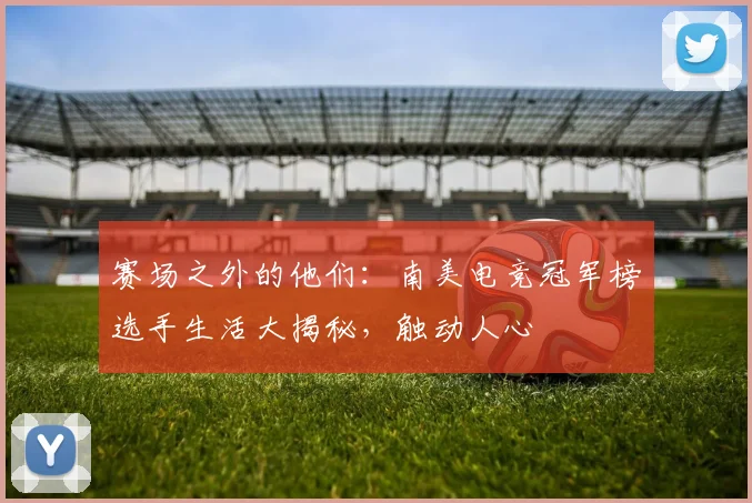 赛场之外的他们：南美电竞冠军榜选手生活大揭秘，触动人心