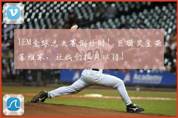 IEM全球总决赛倒计时!巨额奖金花落谁家,让我们拭目以待!
