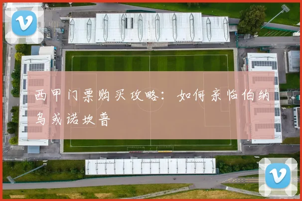 西甲门票购买攻略:如何亲临伯纳乌或诺坎普