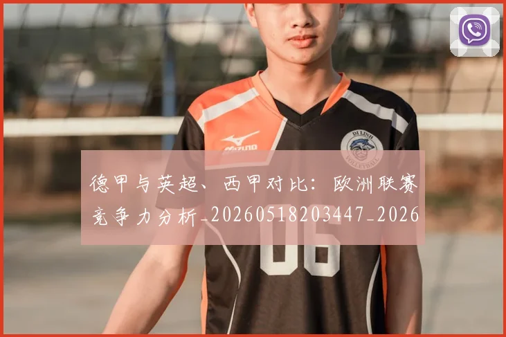 德甲与英超、西甲对比:欧洲联赛竞争力分析_20260518203447_20260707153331