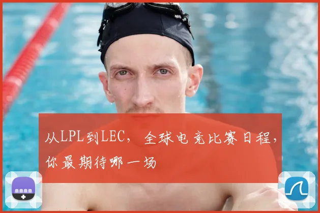 从LPL到LEC,全球电竞比赛日程,你最期待哪一场
