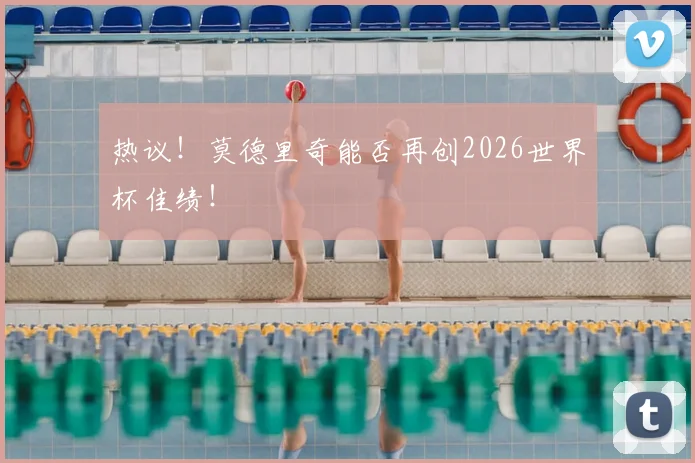 热议!莫德里奇能否再创2026世界杯佳绩!
