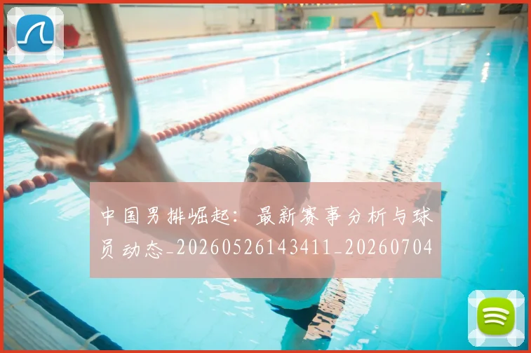 中国男排崛起:最新赛事分析与球员动态_20260526143411_20260704163826