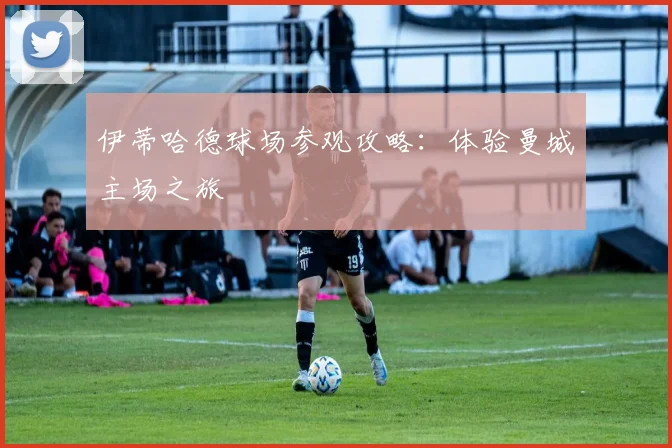 伊蒂哈德球场参观攻略:体验曼城主场之旅