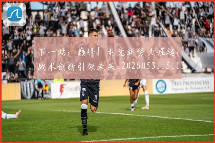 下一站,巅峰!电竞新势力崛起,战术创新引领未来_20260531151139