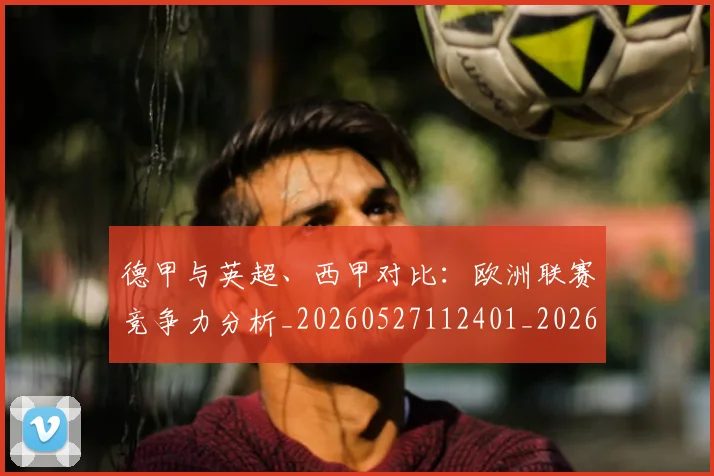 德甲与英超、西甲对比：欧洲联赛竞争力分析_20260527112401_20260707153331