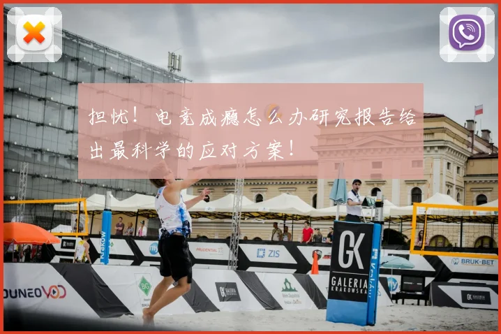 担忧！电竞成瘾怎么办研究报告给出最科学的应对方案！