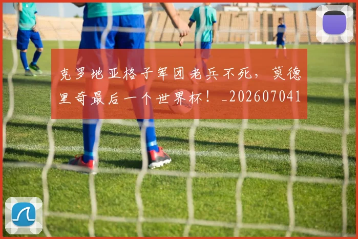 克罗地亚格子军团老兵不死,莫德里奇最后一个世界杯!_20260704170954