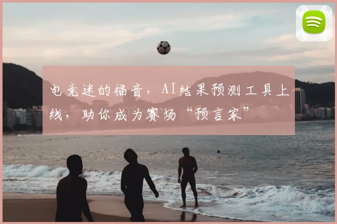 电竞迷的福音,AI结果预测工具上线,助你成为赛场“预言家”