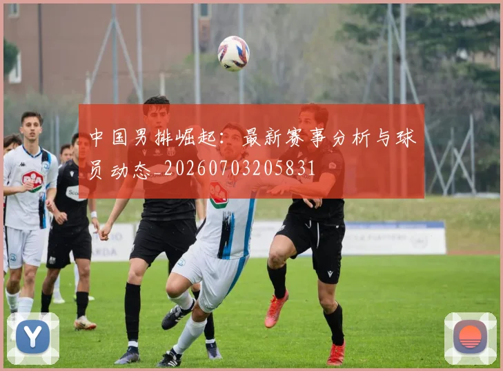中国男排崛起：最新赛事分析与球员动态_20260703205831