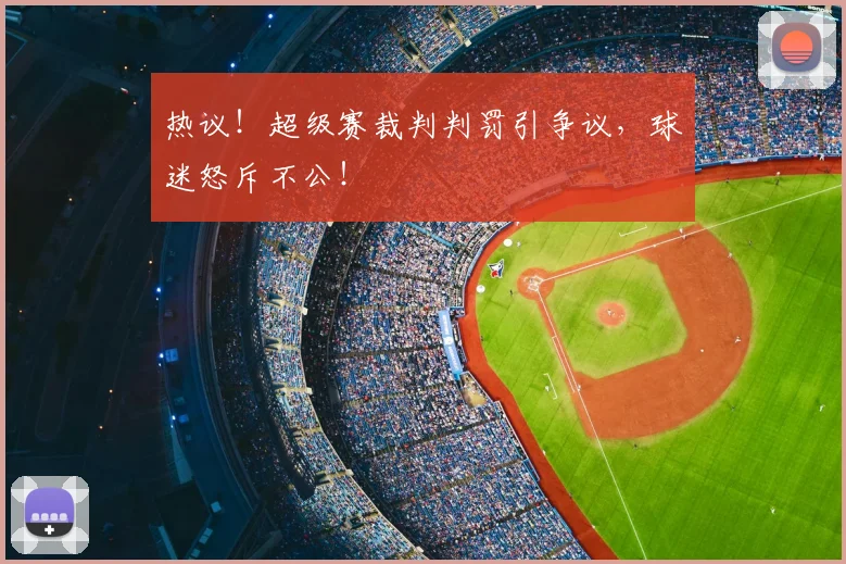 热议!超级赛裁判判罚引争议,球迷怒斥不公!