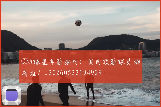 CBA球星年薪排行:国内顶薪球员都有谁?_20260523194929