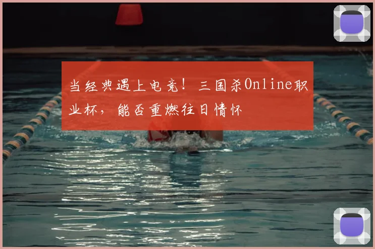 当经典遇上电竞！三国杀Online职业杯，能否重燃往日情怀